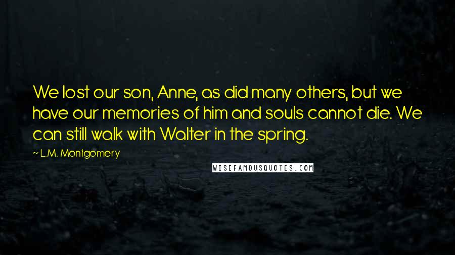 L.M. Montgomery Quotes: We lost our son, Anne, as did many others, but we have our memories of him and souls cannot die. We can still walk with Walter in the spring.