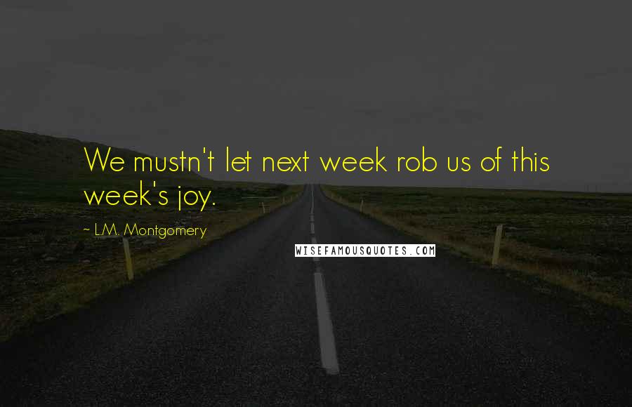 L.M. Montgomery Quotes: We mustn't let next week rob us of this week's joy.