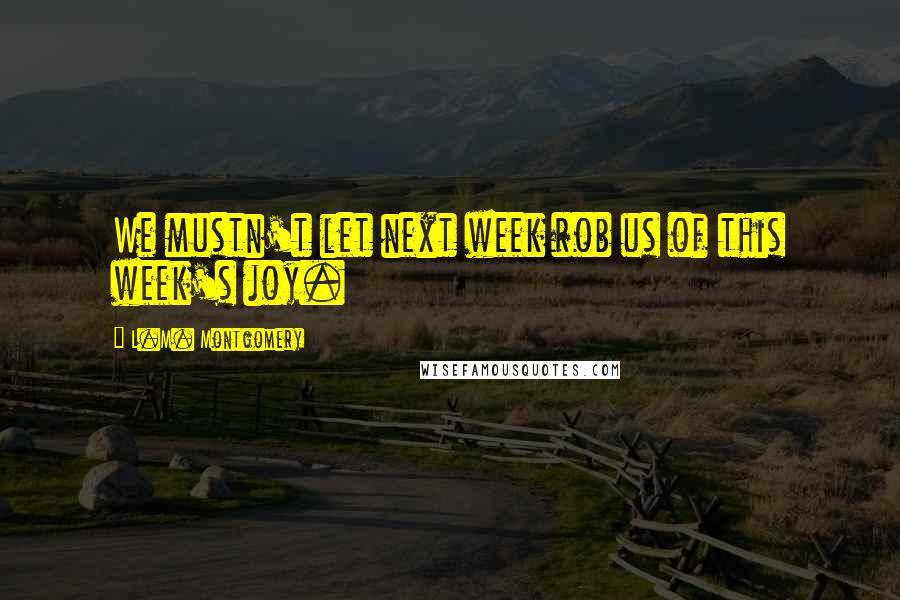 L.M. Montgomery Quotes: We mustn't let next week rob us of this week's joy.