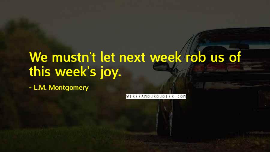 L.M. Montgomery Quotes: We mustn't let next week rob us of this week's joy.