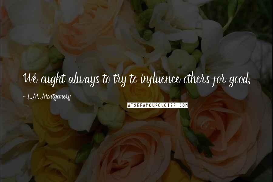 L.M. Montgomery Quotes: We ought always to try to influence others for good.