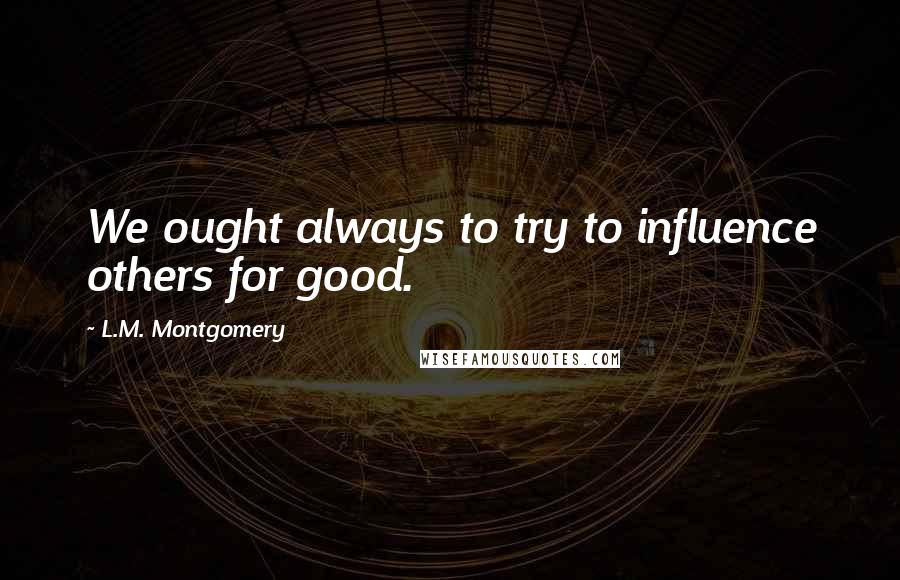 L.M. Montgomery Quotes: We ought always to try to influence others for good.