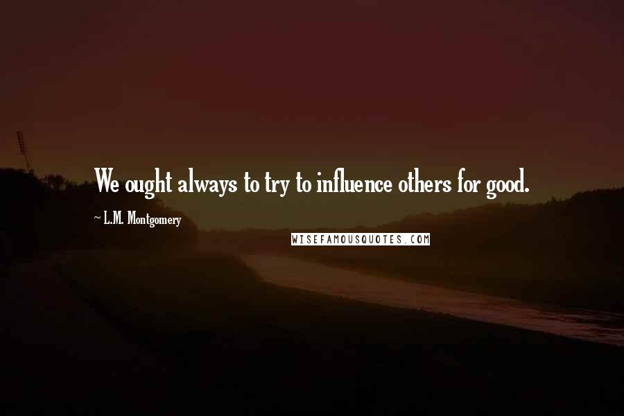 L.M. Montgomery Quotes: We ought always to try to influence others for good.