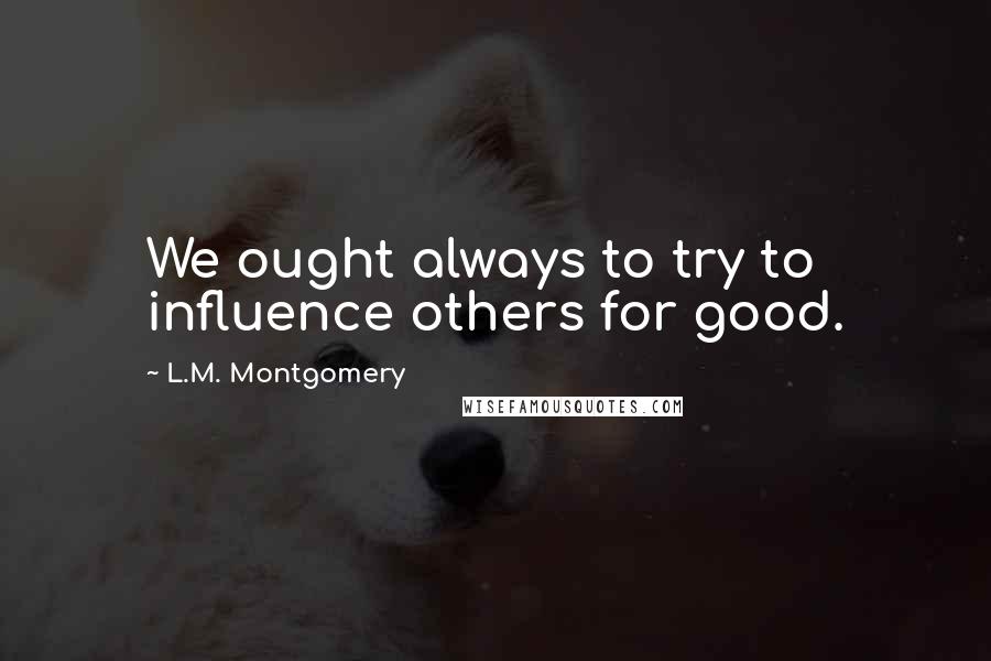 L.M. Montgomery Quotes: We ought always to try to influence others for good.