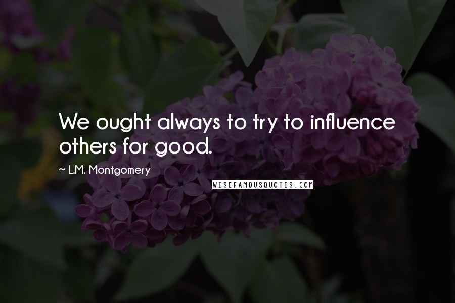 L.M. Montgomery Quotes: We ought always to try to influence others for good.