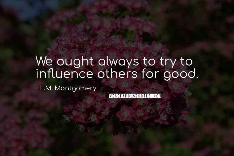 L.M. Montgomery Quotes: We ought always to try to influence others for good.