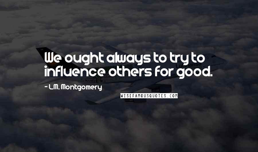 L.M. Montgomery Quotes: We ought always to try to influence others for good.