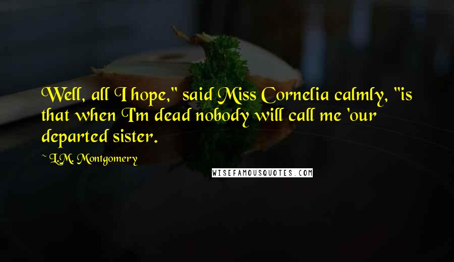 L.M. Montgomery Quotes: Well, all I hope," said Miss Cornelia calmly, "is that when I'm dead nobody will call me 'our departed sister.