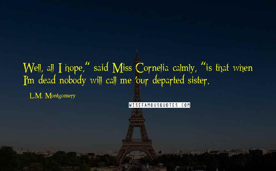 L.M. Montgomery Quotes: Well, all I hope," said Miss Cornelia calmly, "is that when I'm dead nobody will call me 'our departed sister.