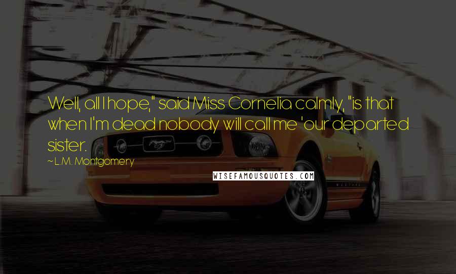 L.M. Montgomery Quotes: Well, all I hope," said Miss Cornelia calmly, "is that when I'm dead nobody will call me 'our departed sister.