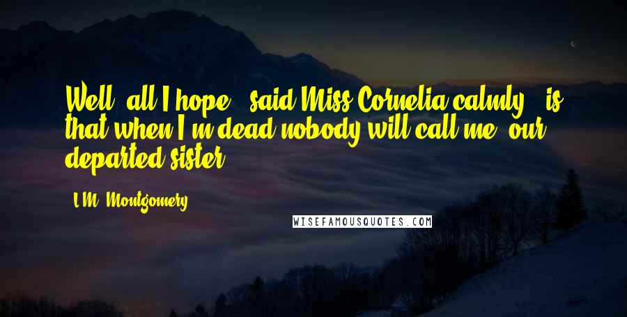 L.M. Montgomery Quotes: Well, all I hope," said Miss Cornelia calmly, "is that when I'm dead nobody will call me 'our departed sister.