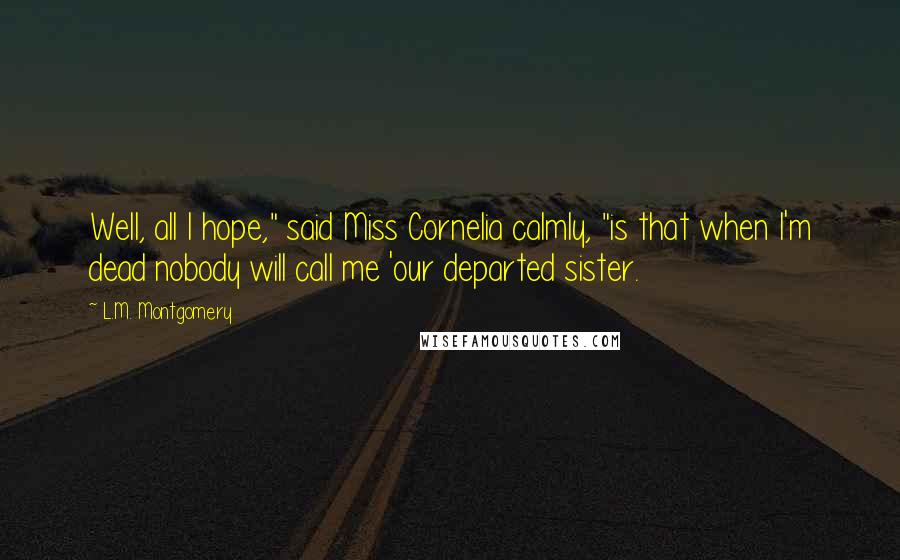 L.M. Montgomery Quotes: Well, all I hope," said Miss Cornelia calmly, "is that when I'm dead nobody will call me 'our departed sister.