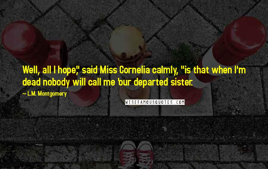 L.M. Montgomery Quotes: Well, all I hope," said Miss Cornelia calmly, "is that when I'm dead nobody will call me 'our departed sister.