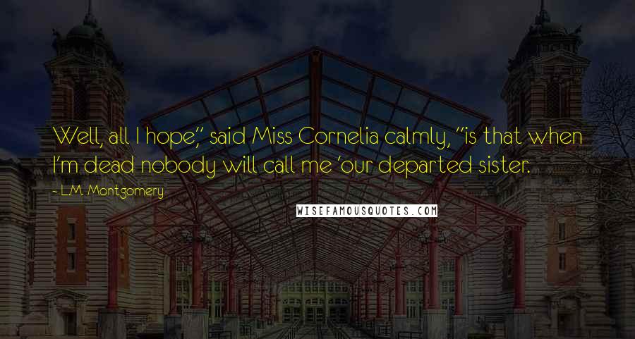 L.M. Montgomery Quotes: Well, all I hope," said Miss Cornelia calmly, "is that when I'm dead nobody will call me 'our departed sister.