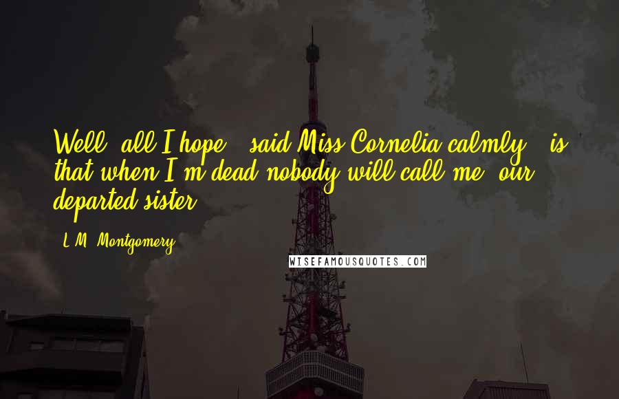 L.M. Montgomery Quotes: Well, all I hope," said Miss Cornelia calmly, "is that when I'm dead nobody will call me 'our departed sister.