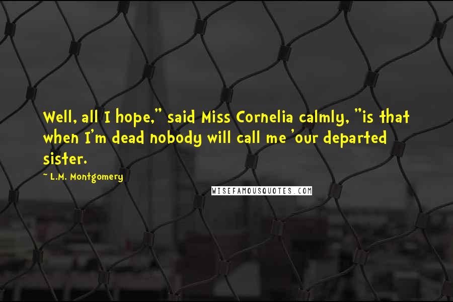 L.M. Montgomery Quotes: Well, all I hope," said Miss Cornelia calmly, "is that when I'm dead nobody will call me 'our departed sister.