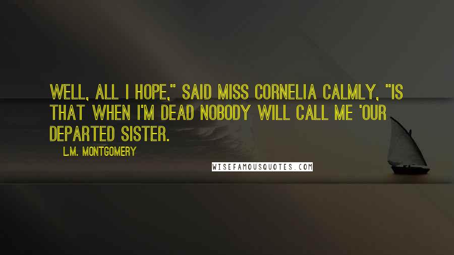 L.M. Montgomery Quotes: Well, all I hope," said Miss Cornelia calmly, "is that when I'm dead nobody will call me 'our departed sister.