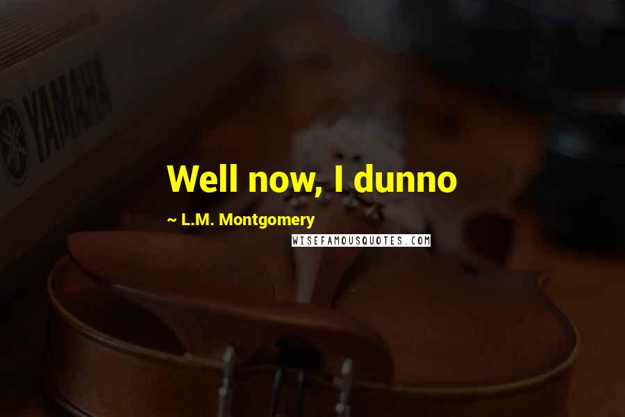L.M. Montgomery Quotes: Well now, I dunno