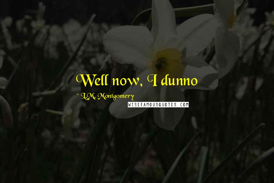 L.M. Montgomery Quotes: Well now, I dunno