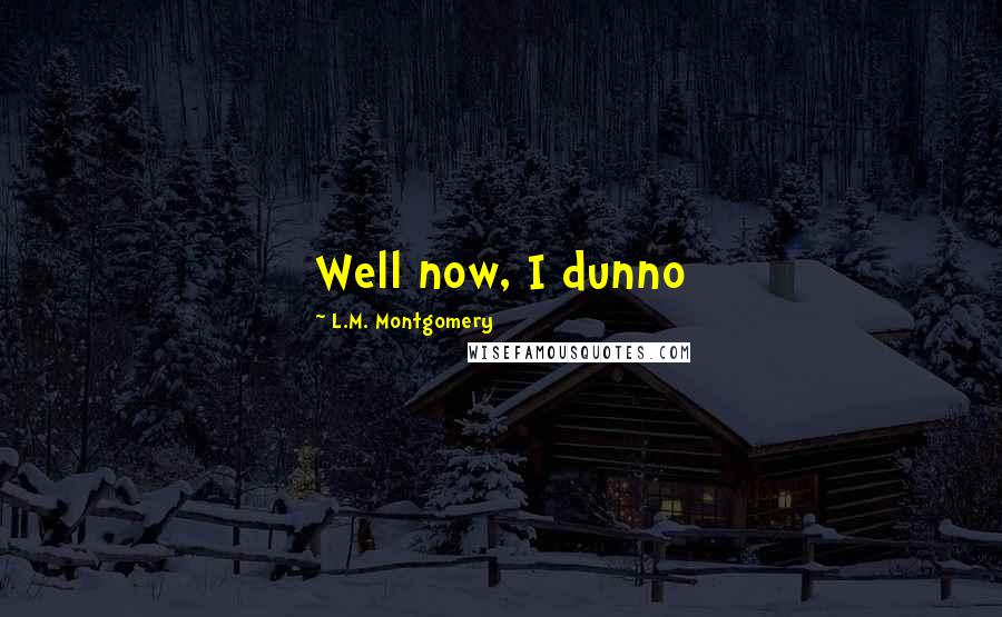 L.M. Montgomery Quotes: Well now, I dunno