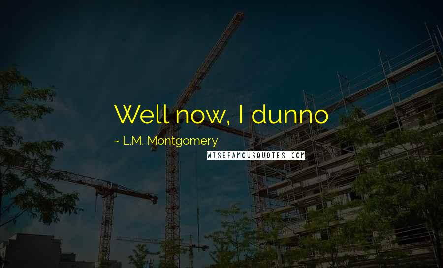 L.M. Montgomery Quotes: Well now, I dunno