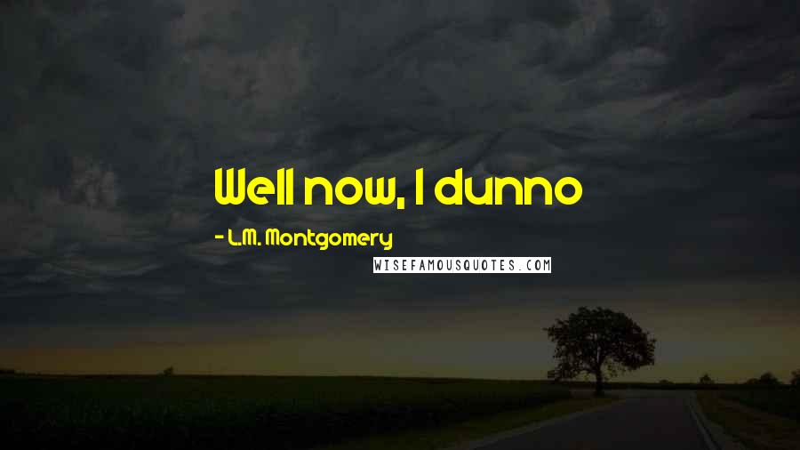 L.M. Montgomery Quotes: Well now, I dunno