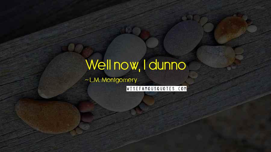 L.M. Montgomery Quotes: Well now, I dunno