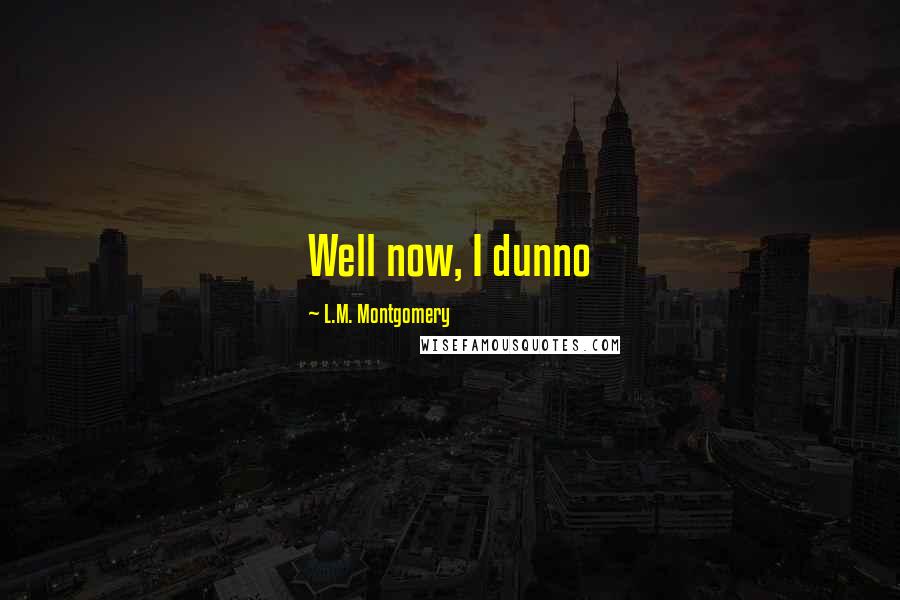 L.M. Montgomery Quotes: Well now, I dunno