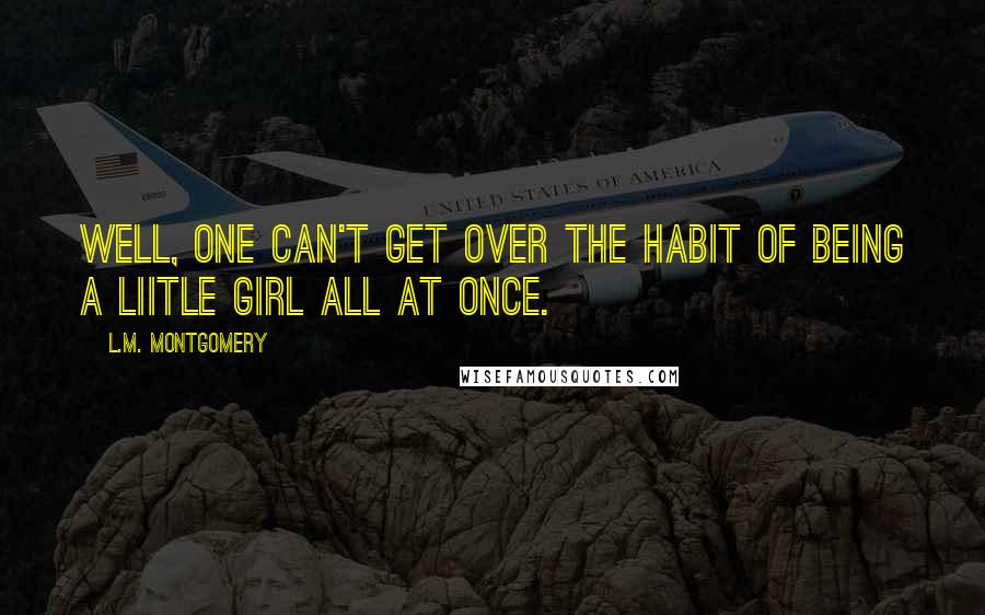 L.M. Montgomery Quotes: Well, one can't get over the habit of being a liitle girl all at once.