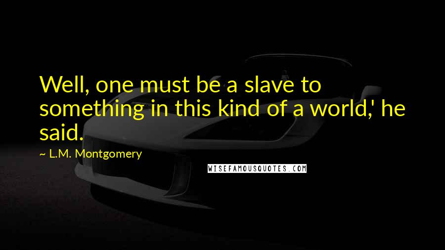 L.M. Montgomery Quotes: Well, one must be a slave to something in this kind of a world,' he said.