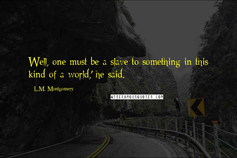 L.M. Montgomery Quotes: Well, one must be a slave to something in this kind of a world,' he said.