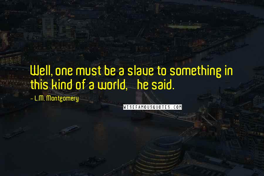 L.M. Montgomery Quotes: Well, one must be a slave to something in this kind of a world,' he said.