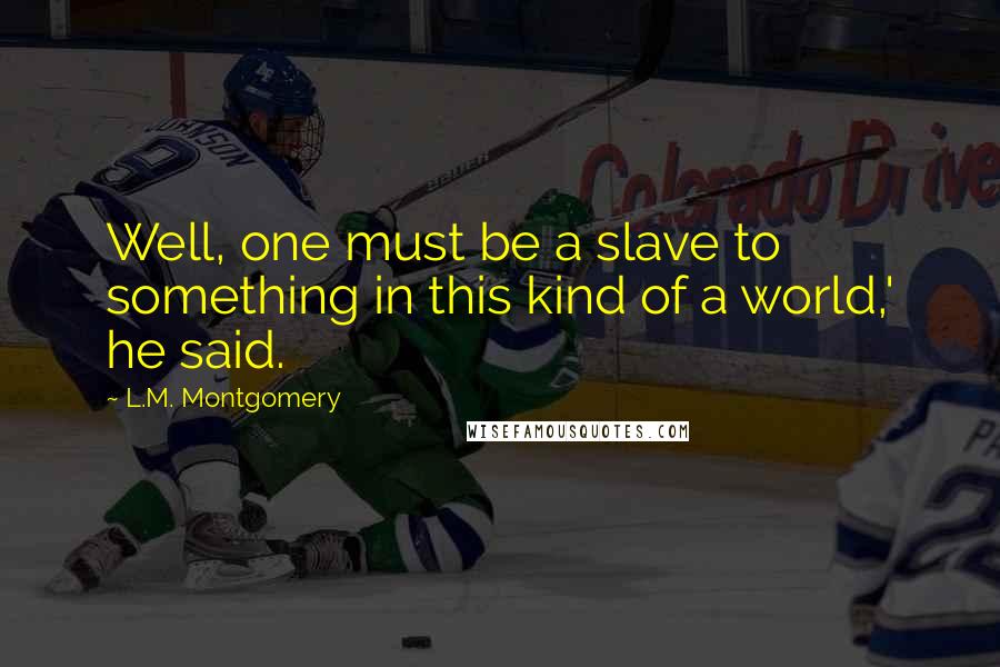 L.M. Montgomery Quotes: Well, one must be a slave to something in this kind of a world,' he said.