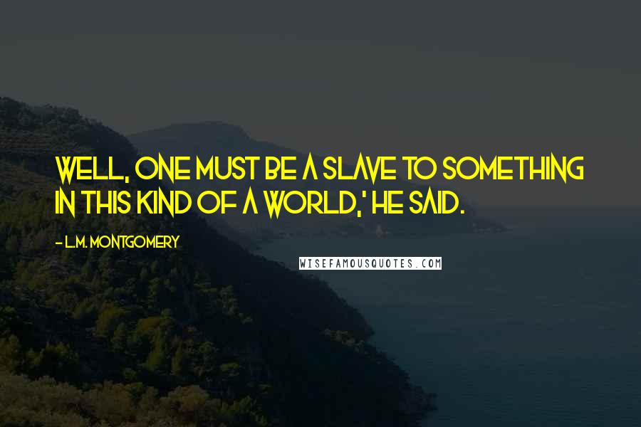 L.M. Montgomery Quotes: Well, one must be a slave to something in this kind of a world,' he said.