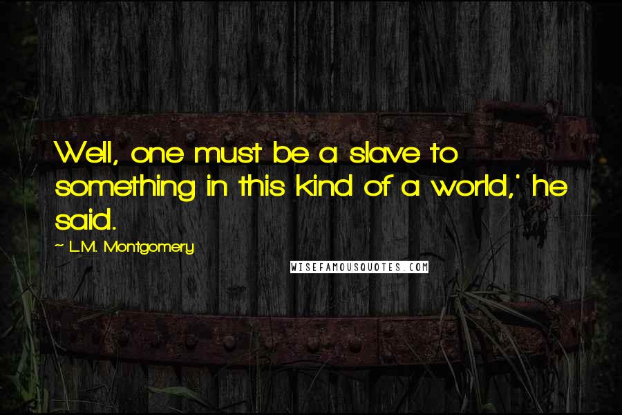 L.M. Montgomery Quotes: Well, one must be a slave to something in this kind of a world,' he said.