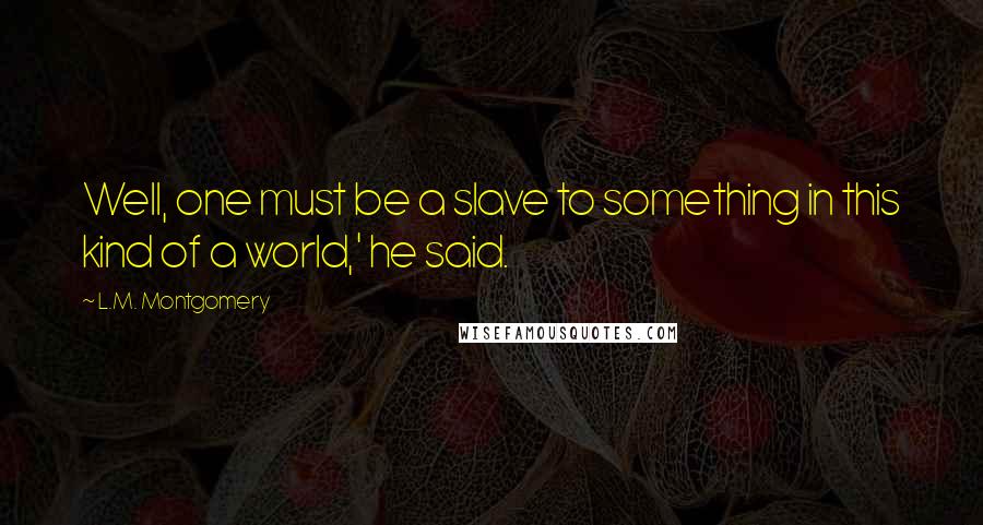 L.M. Montgomery Quotes: Well, one must be a slave to something in this kind of a world,' he said.