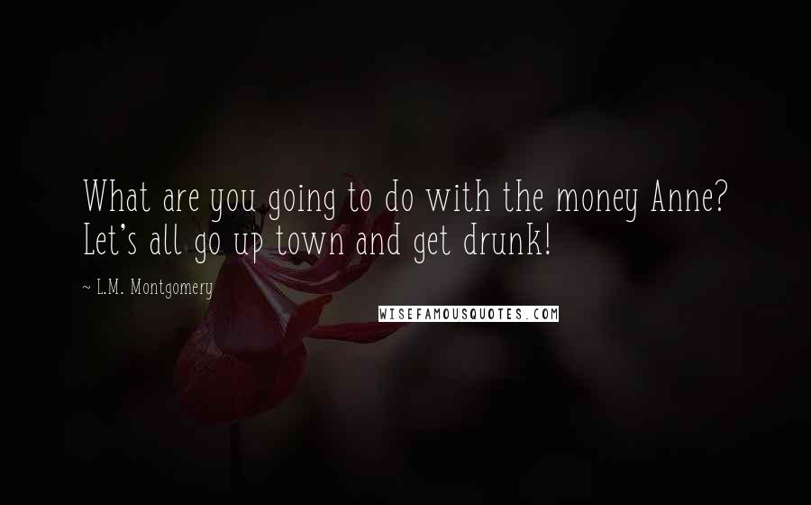 L.M. Montgomery Quotes: What are you going to do with the money Anne? Let's all go up town and get drunk!