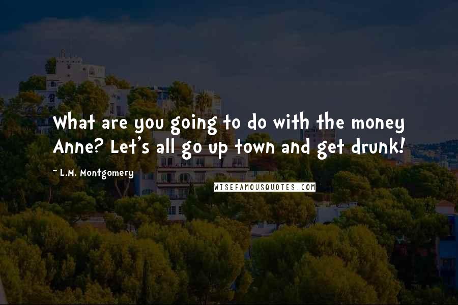 L.M. Montgomery Quotes: What are you going to do with the money Anne? Let's all go up town and get drunk!