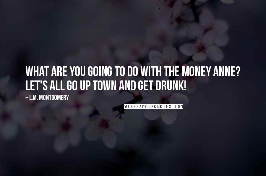 L.M. Montgomery Quotes: What are you going to do with the money Anne? Let's all go up town and get drunk!