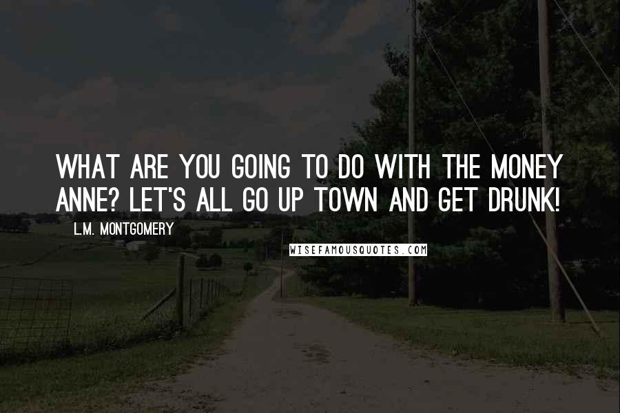 L.M. Montgomery Quotes: What are you going to do with the money Anne? Let's all go up town and get drunk!