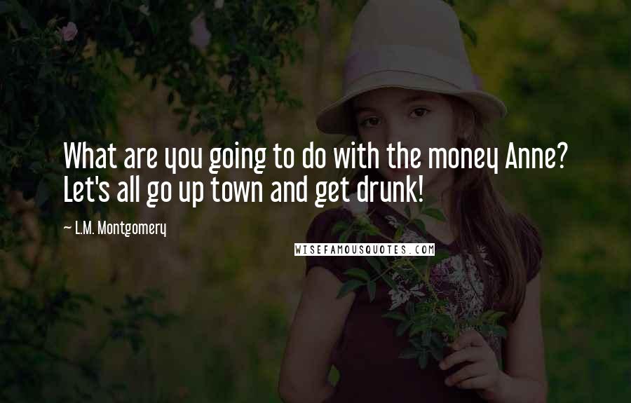 L.M. Montgomery Quotes: What are you going to do with the money Anne? Let's all go up town and get drunk!