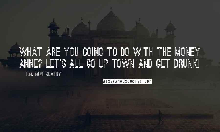 L.M. Montgomery Quotes: What are you going to do with the money Anne? Let's all go up town and get drunk!