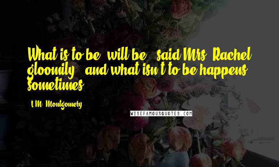 L.M. Montgomery Quotes: What is to be, will be," said Mrs. Rachel gloomily, "and what isn't to be happens sometimes.