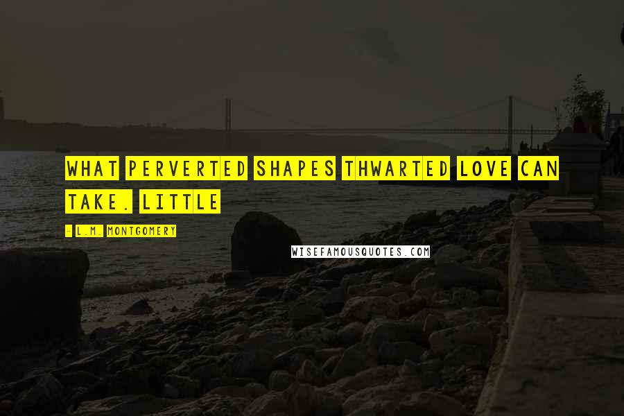 L.M. Montgomery Quotes: what perverted shapes thwarted love can take. Little