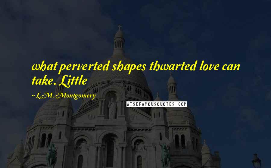 L.M. Montgomery Quotes: what perverted shapes thwarted love can take. Little