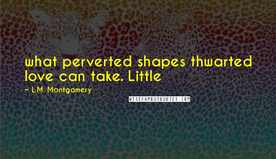 L.M. Montgomery Quotes: what perverted shapes thwarted love can take. Little