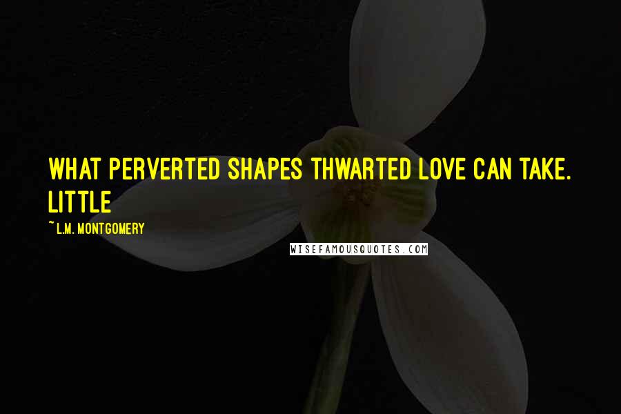 L.M. Montgomery Quotes: what perverted shapes thwarted love can take. Little