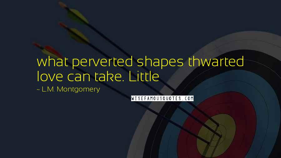 L.M. Montgomery Quotes: what perverted shapes thwarted love can take. Little