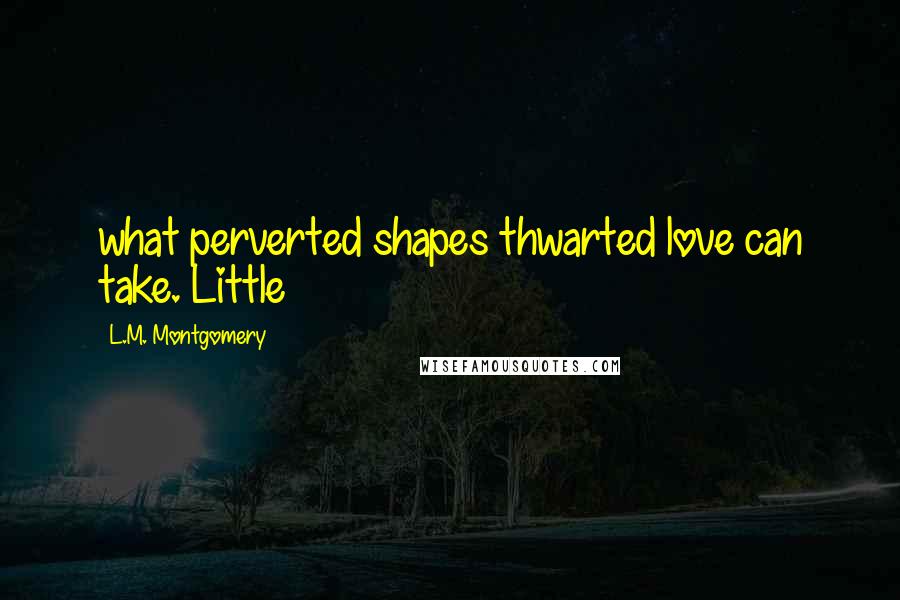 L.M. Montgomery Quotes: what perverted shapes thwarted love can take. Little