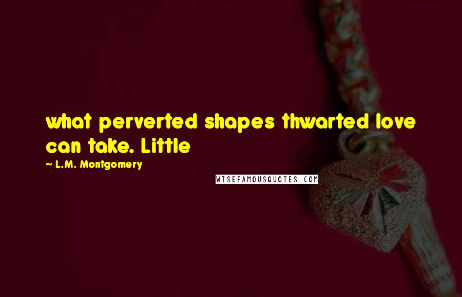 L.M. Montgomery Quotes: what perverted shapes thwarted love can take. Little